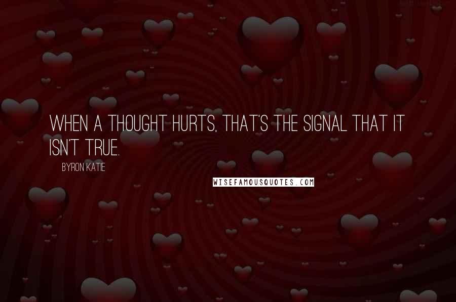 Byron Katie Quotes: When a thought hurts, that's the signal that it isn't true.