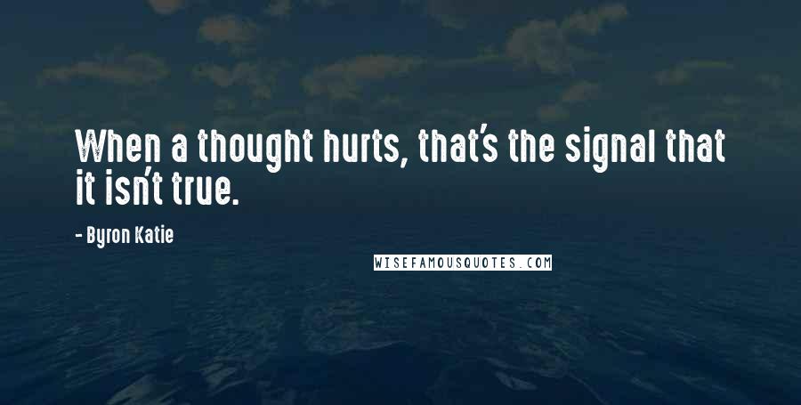 Byron Katie Quotes: When a thought hurts, that's the signal that it isn't true.