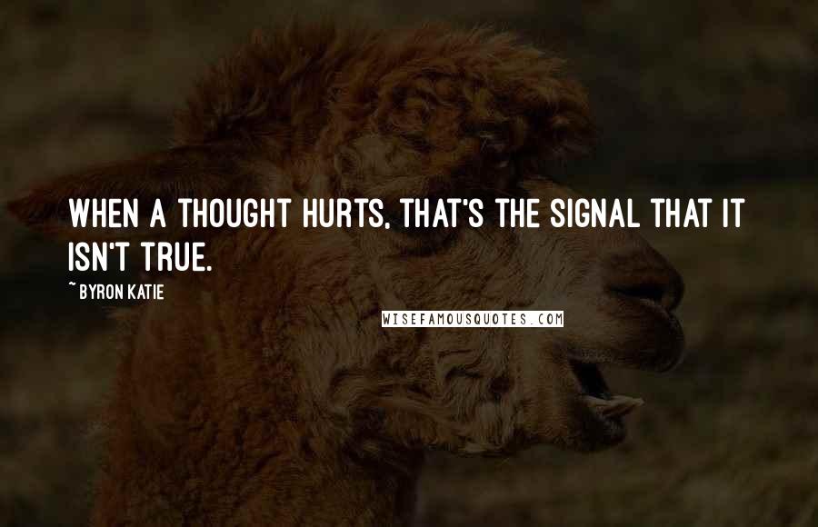 Byron Katie Quotes: When a thought hurts, that's the signal that it isn't true.