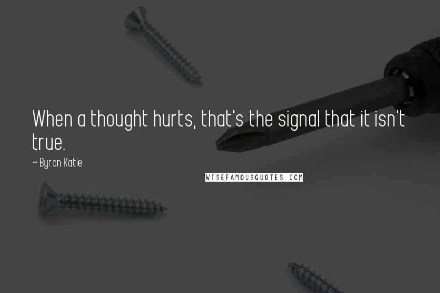 Byron Katie Quotes: When a thought hurts, that's the signal that it isn't true.