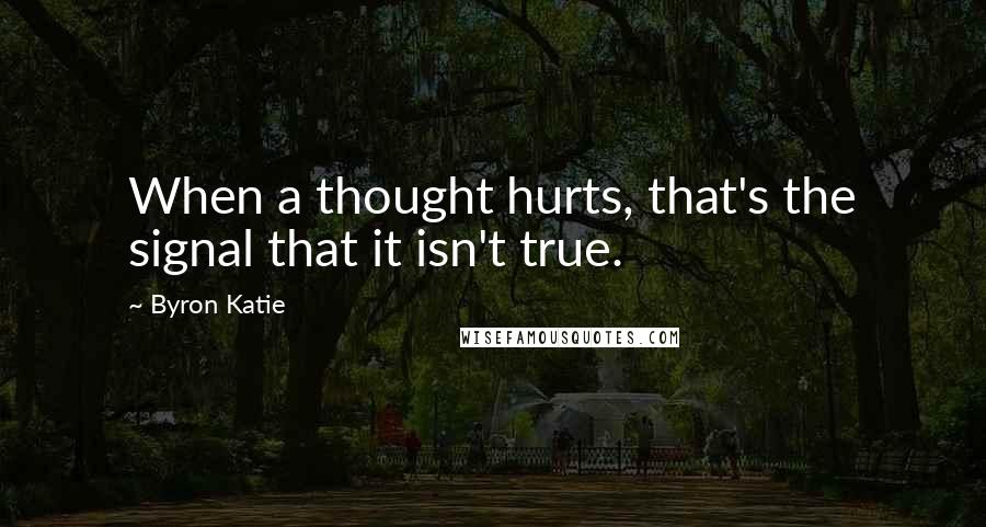 Byron Katie Quotes: When a thought hurts, that's the signal that it isn't true.