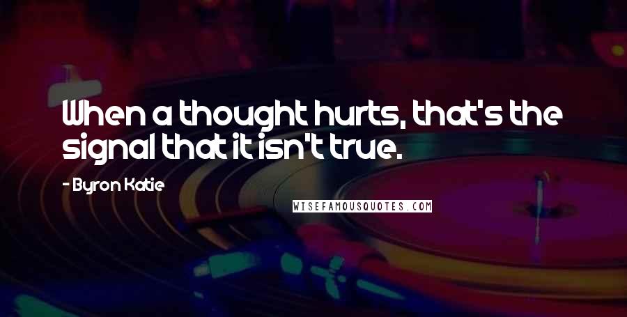 Byron Katie Quotes: When a thought hurts, that's the signal that it isn't true.