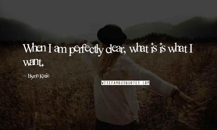 Byron Katie Quotes: When I am perfectly clear, what is is what I want.