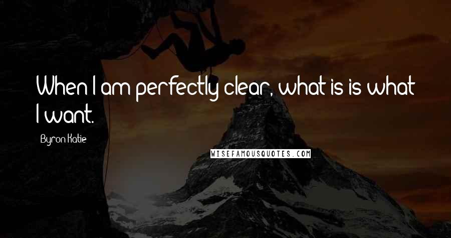 Byron Katie Quotes: When I am perfectly clear, what is is what I want.