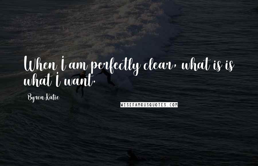 Byron Katie Quotes: When I am perfectly clear, what is is what I want.