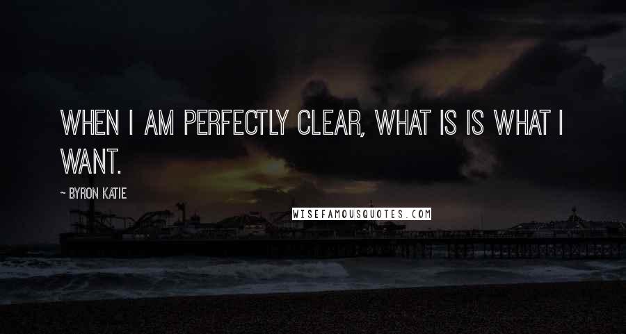 Byron Katie Quotes: When I am perfectly clear, what is is what I want.
