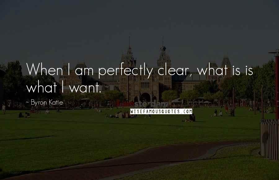 Byron Katie Quotes: When I am perfectly clear, what is is what I want.