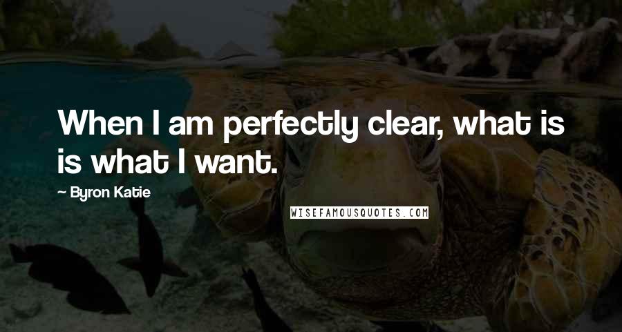 Byron Katie Quotes: When I am perfectly clear, what is is what I want.