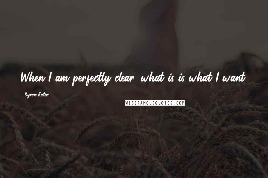 Byron Katie Quotes: When I am perfectly clear, what is is what I want.