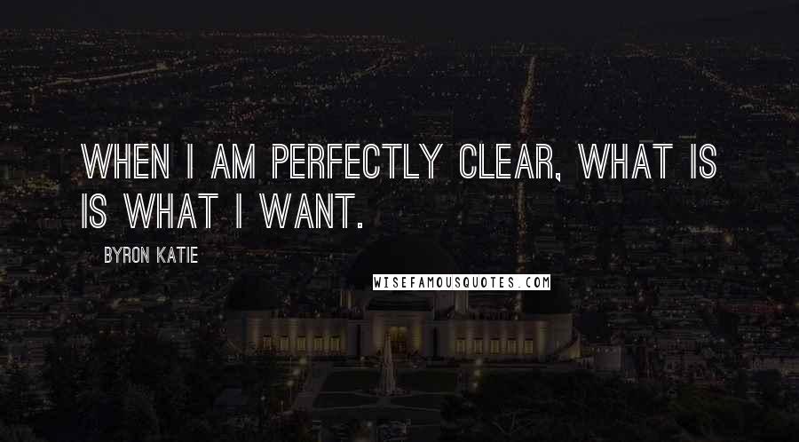 Byron Katie Quotes: When I am perfectly clear, what is is what I want.