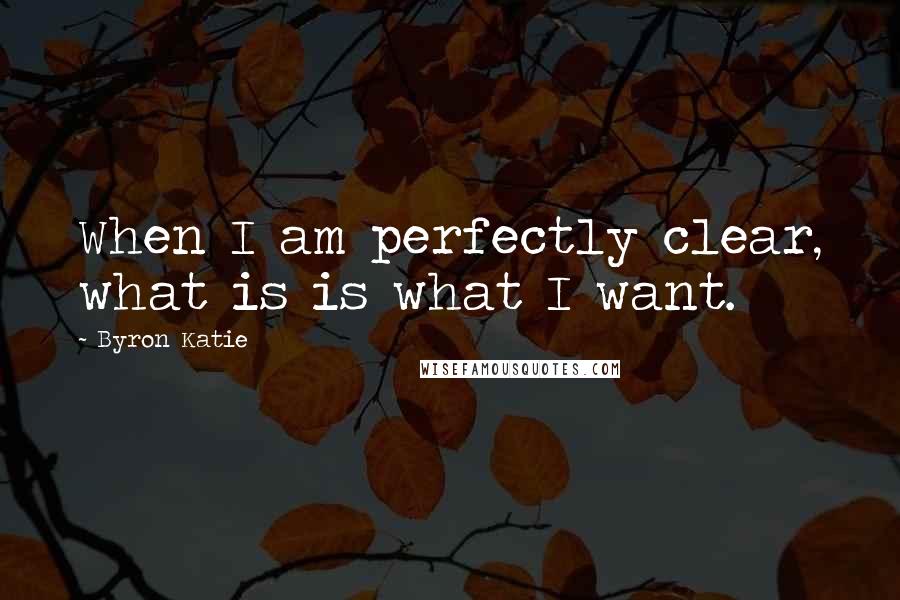 Byron Katie Quotes: When I am perfectly clear, what is is what I want.