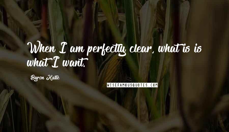 Byron Katie Quotes: When I am perfectly clear, what is is what I want.