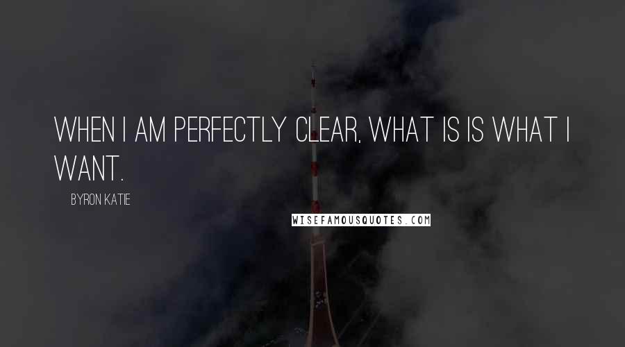 Byron Katie Quotes: When I am perfectly clear, what is is what I want.