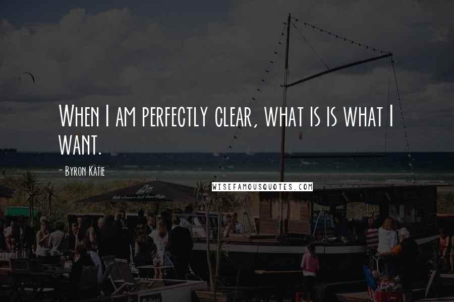 Byron Katie Quotes: When I am perfectly clear, what is is what I want.