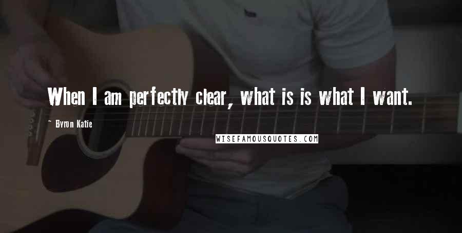 Byron Katie Quotes: When I am perfectly clear, what is is what I want.