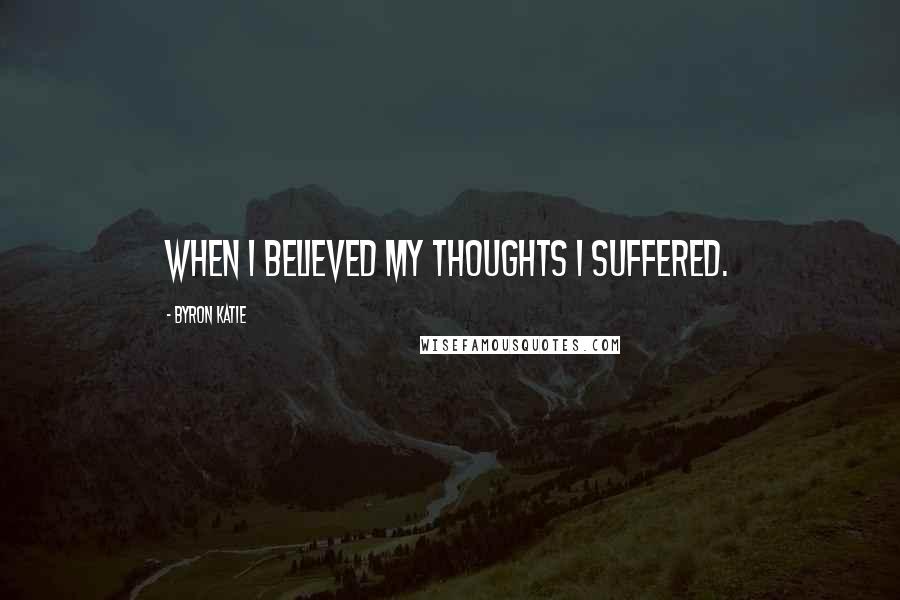 Byron Katie Quotes: When I believed my thoughts I suffered.