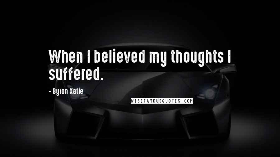 Byron Katie Quotes: When I believed my thoughts I suffered.