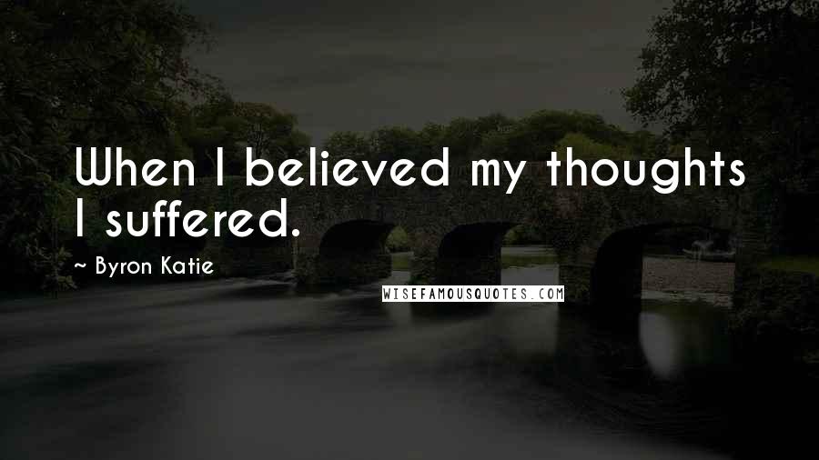 Byron Katie Quotes: When I believed my thoughts I suffered.