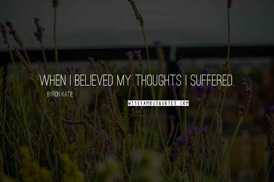 Byron Katie Quotes: When I believed my thoughts I suffered.