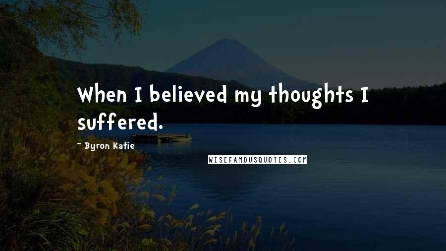 Byron Katie Quotes: When I believed my thoughts I suffered.