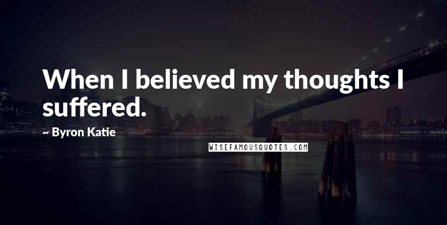 Byron Katie Quotes: When I believed my thoughts I suffered.