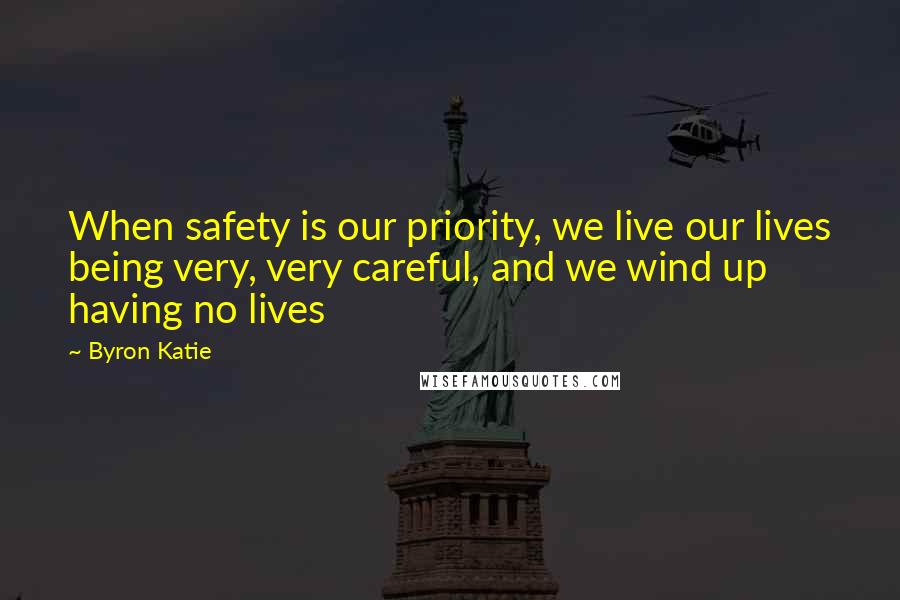 Byron Katie Quotes: When safety is our priority, we live our lives being very, very careful, and we wind up having no lives