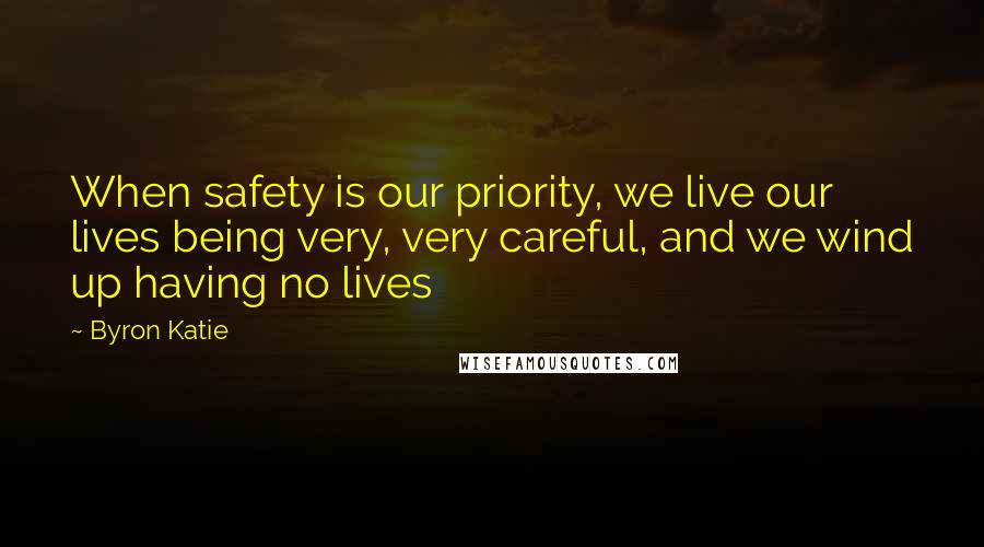 Byron Katie Quotes: When safety is our priority, we live our lives being very, very careful, and we wind up having no lives