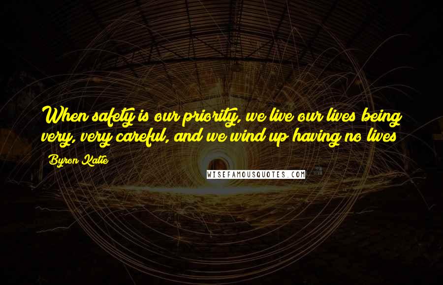 Byron Katie Quotes: When safety is our priority, we live our lives being very, very careful, and we wind up having no lives