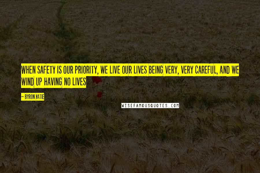 Byron Katie Quotes: When safety is our priority, we live our lives being very, very careful, and we wind up having no lives