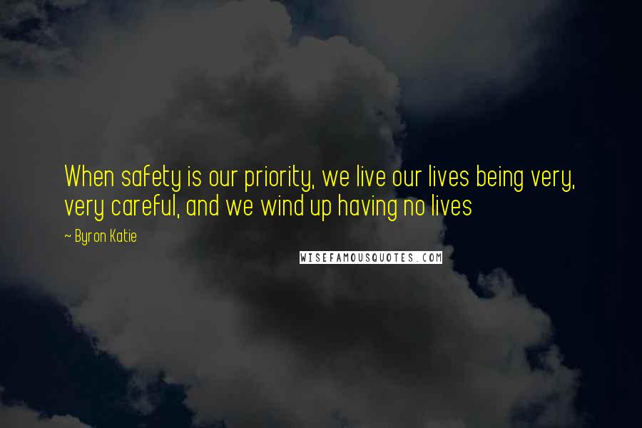 Byron Katie Quotes: When safety is our priority, we live our lives being very, very careful, and we wind up having no lives