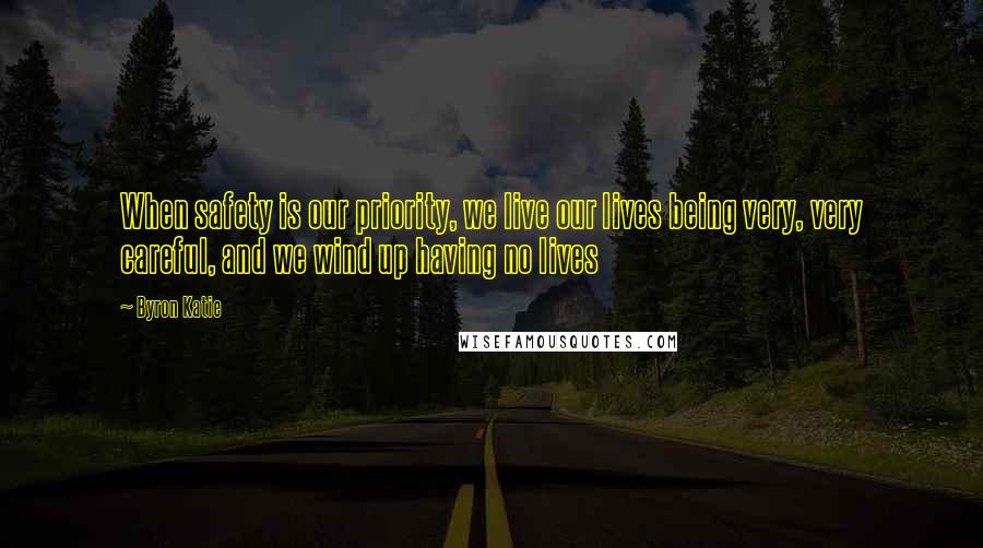 Byron Katie Quotes: When safety is our priority, we live our lives being very, very careful, and we wind up having no lives