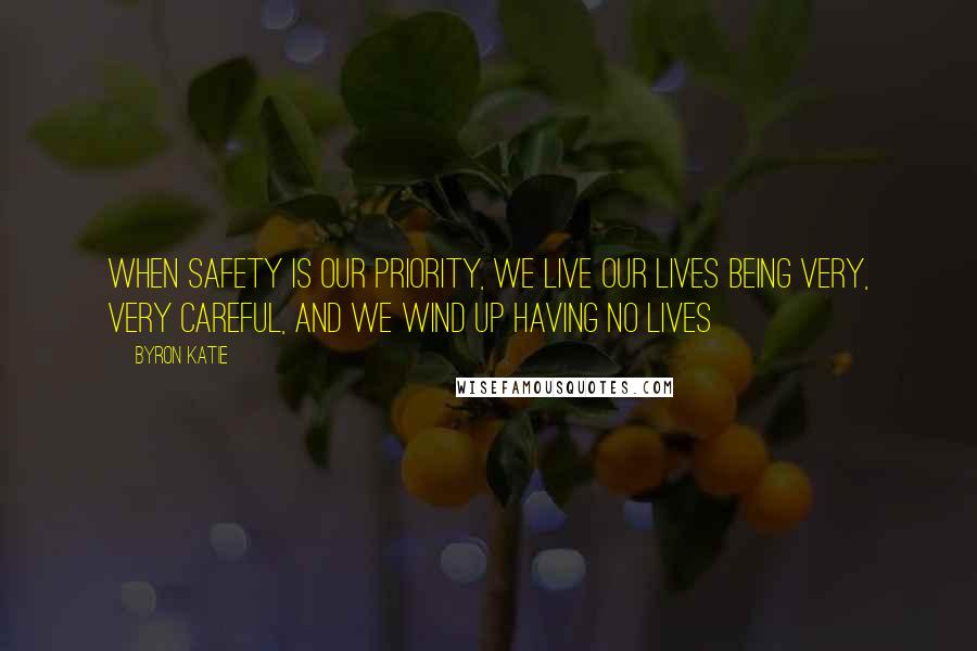 Byron Katie Quotes: When safety is our priority, we live our lives being very, very careful, and we wind up having no lives