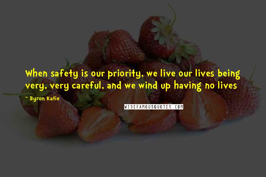 Byron Katie Quotes: When safety is our priority, we live our lives being very, very careful, and we wind up having no lives