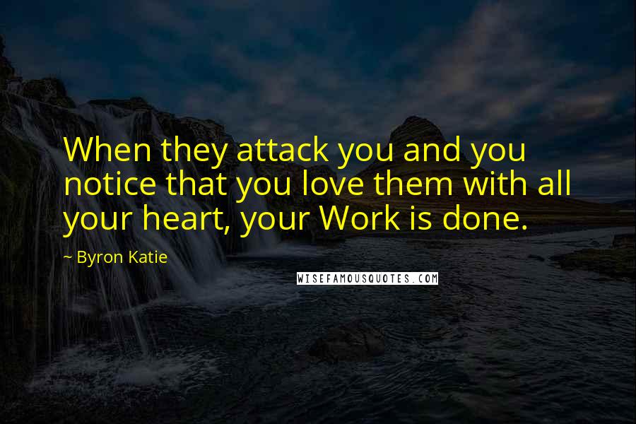 Byron Katie Quotes: When they attack you and you notice that you love them with all your heart, your Work is done.
