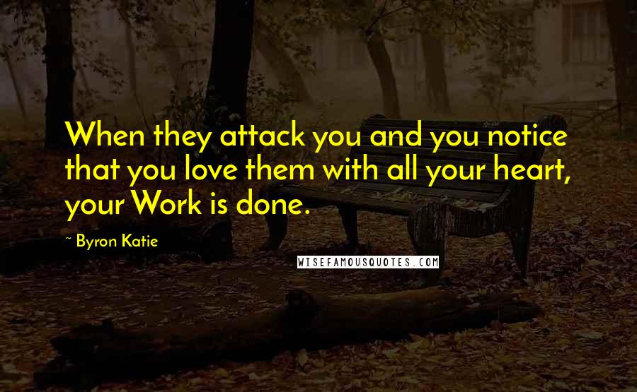 Byron Katie Quotes: When they attack you and you notice that you love them with all your heart, your Work is done.