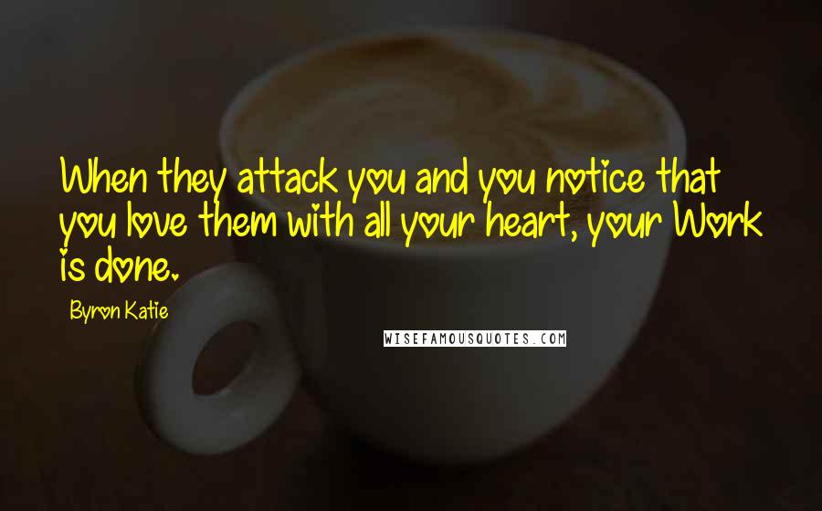 Byron Katie Quotes: When they attack you and you notice that you love them with all your heart, your Work is done.