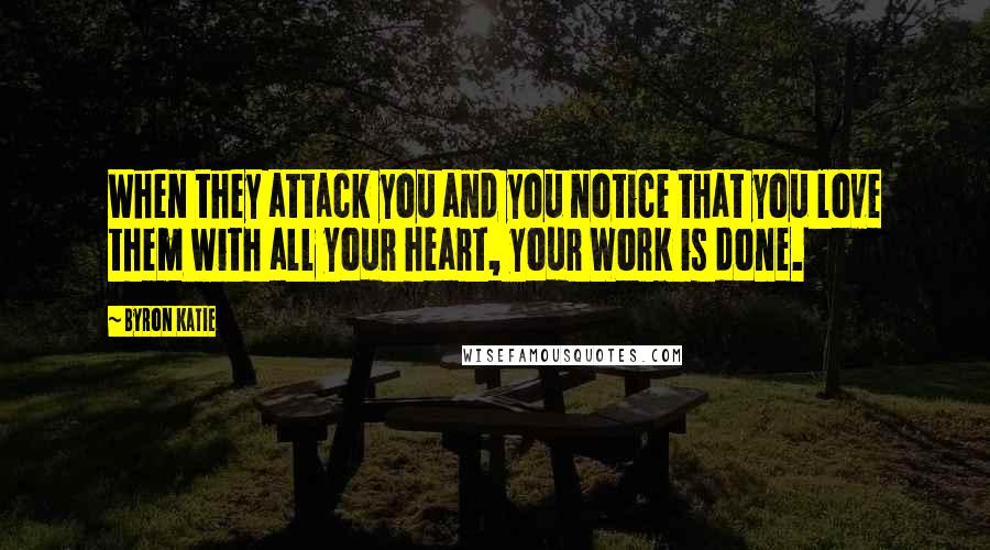 Byron Katie Quotes: When they attack you and you notice that you love them with all your heart, your Work is done.