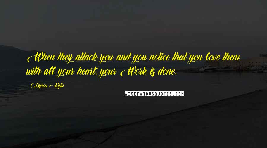 Byron Katie Quotes: When they attack you and you notice that you love them with all your heart, your Work is done.