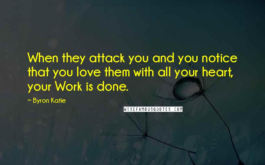 Byron Katie Quotes: When they attack you and you notice that you love them with all your heart, your Work is done.