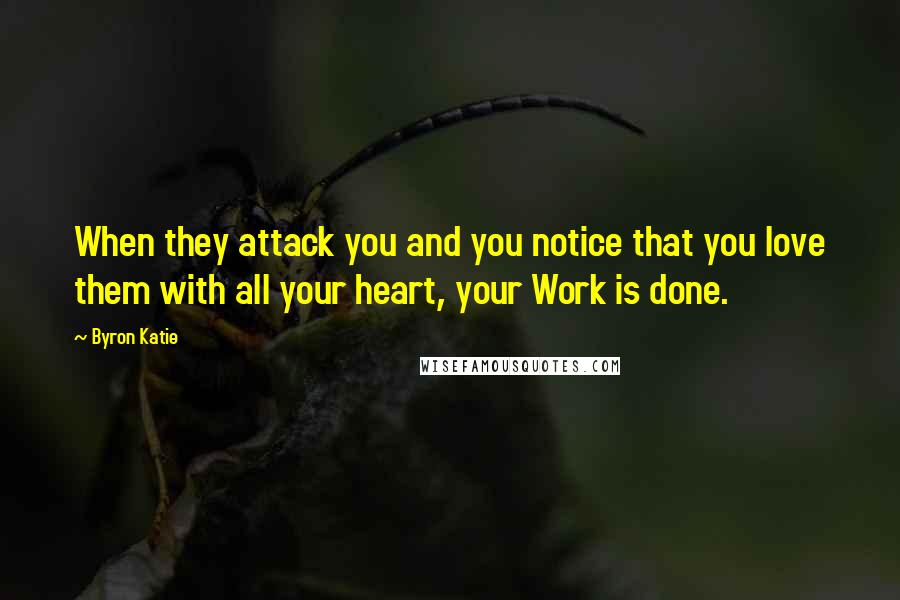 Byron Katie Quotes: When they attack you and you notice that you love them with all your heart, your Work is done.