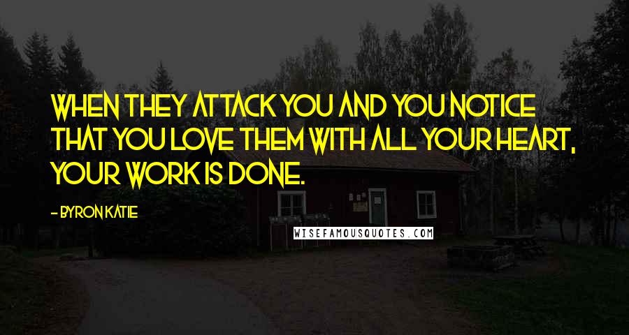 Byron Katie Quotes: When they attack you and you notice that you love them with all your heart, your Work is done.