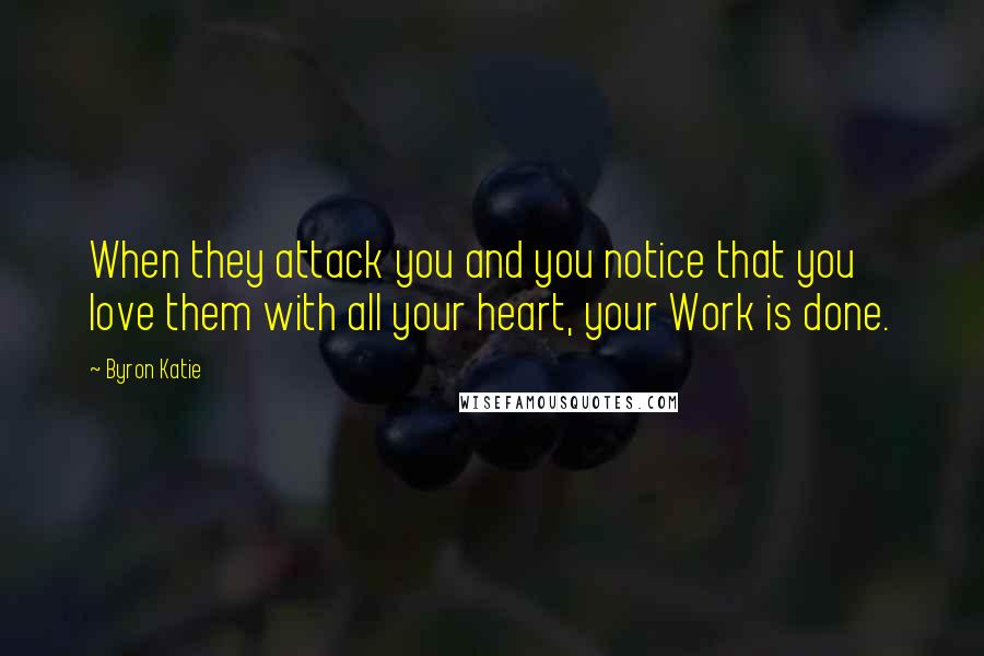 Byron Katie Quotes: When they attack you and you notice that you love them with all your heart, your Work is done.