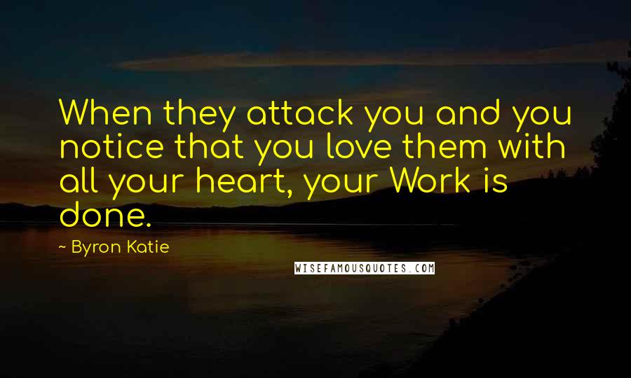 Byron Katie Quotes: When they attack you and you notice that you love them with all your heart, your Work is done.