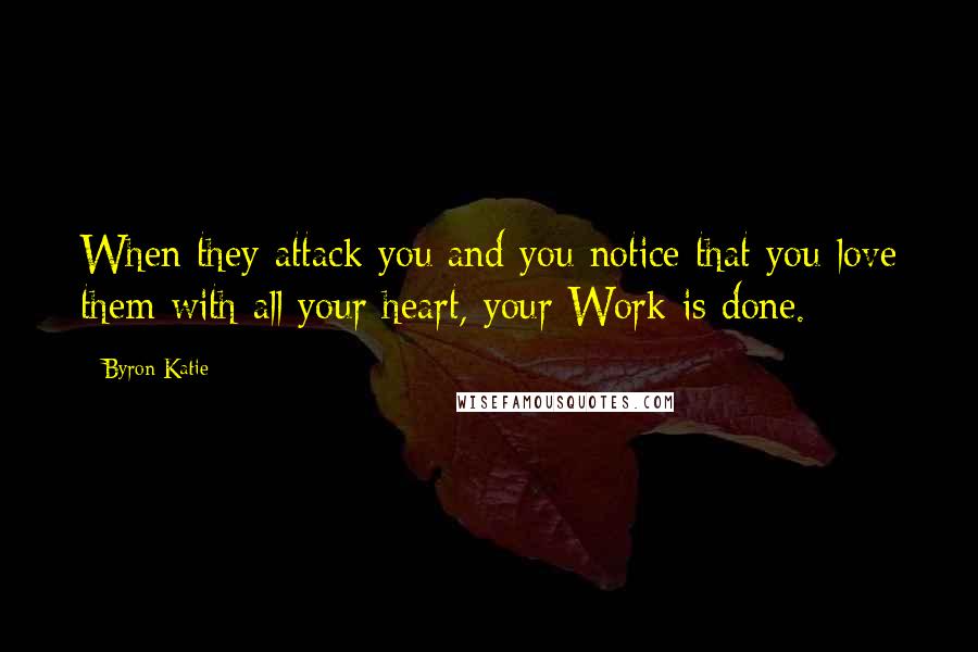 Byron Katie Quotes: When they attack you and you notice that you love them with all your heart, your Work is done.