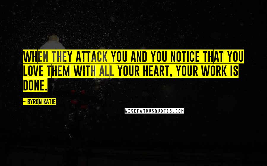 Byron Katie Quotes: When they attack you and you notice that you love them with all your heart, your Work is done.