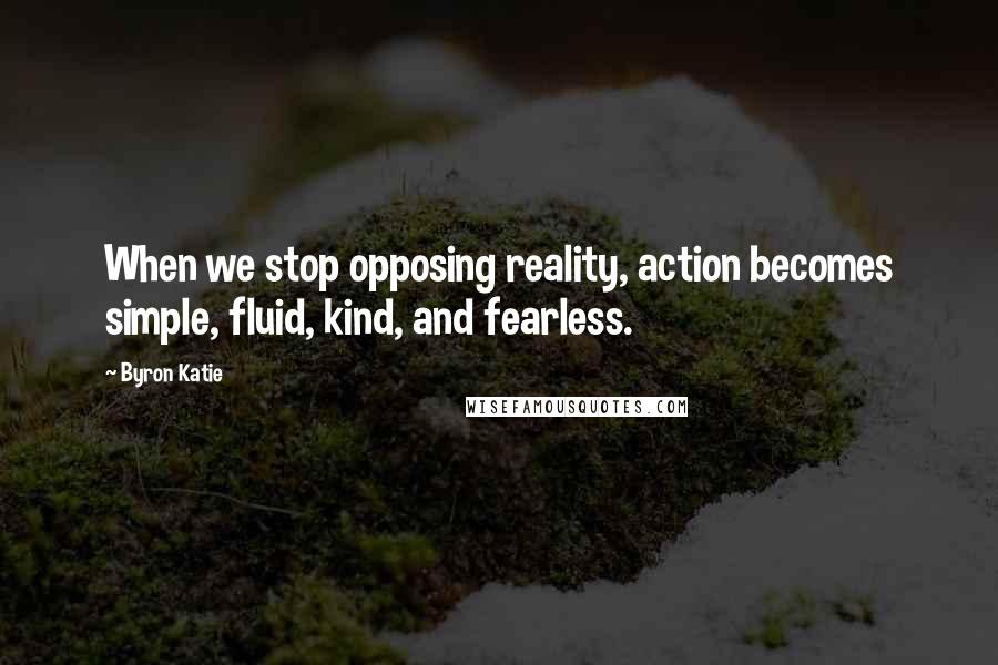 Byron Katie Quotes: When we stop opposing reality, action becomes simple, fluid, kind, and fearless.