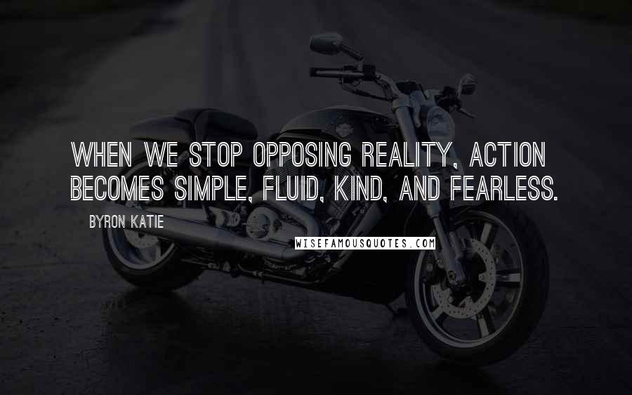 Byron Katie Quotes: When we stop opposing reality, action becomes simple, fluid, kind, and fearless.