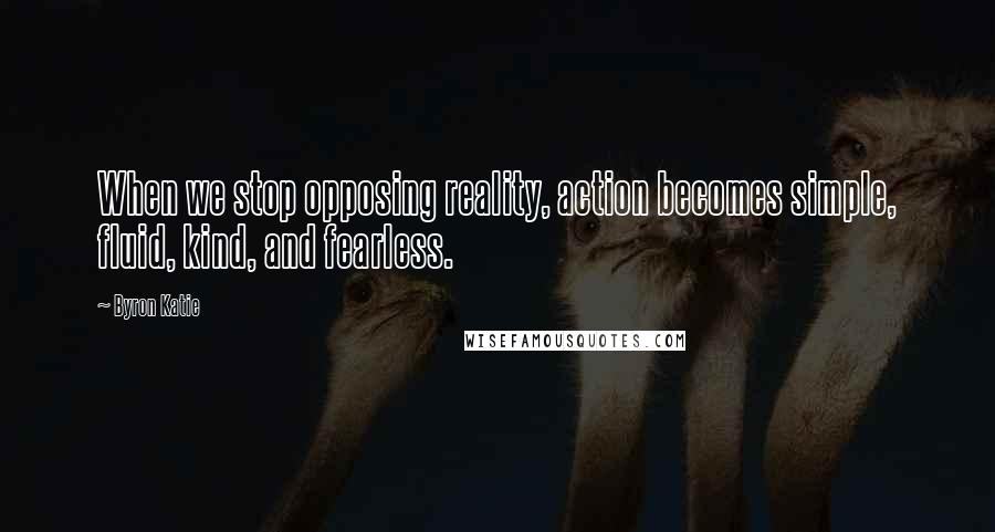 Byron Katie Quotes: When we stop opposing reality, action becomes simple, fluid, kind, and fearless.