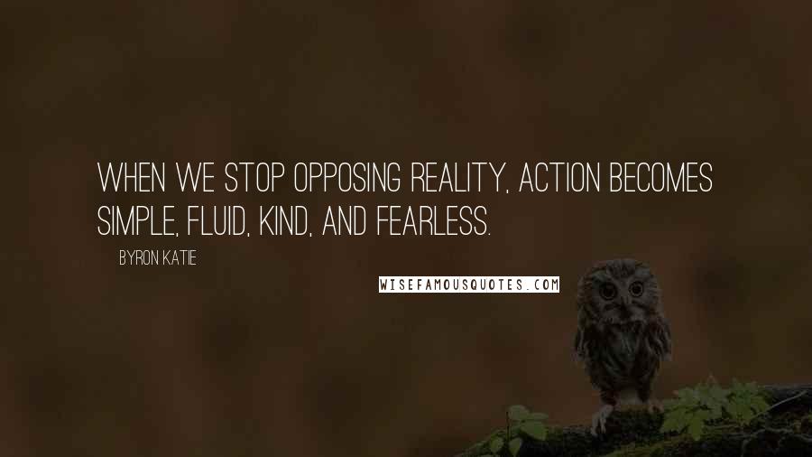 Byron Katie Quotes: When we stop opposing reality, action becomes simple, fluid, kind, and fearless.