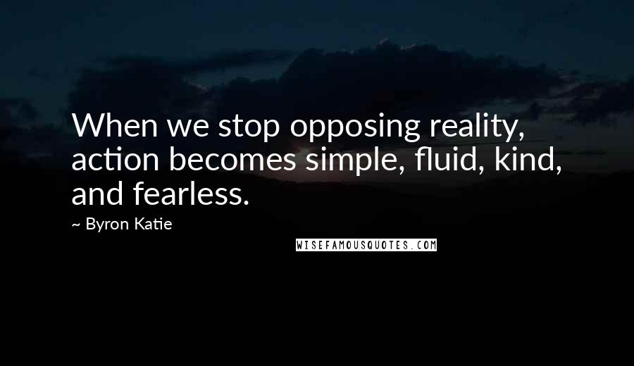 Byron Katie Quotes: When we stop opposing reality, action becomes simple, fluid, kind, and fearless.